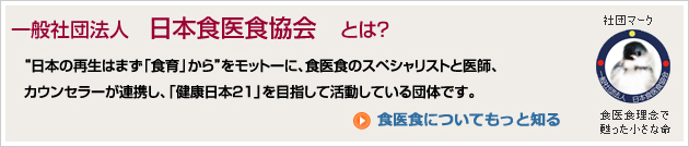 「一般社団法人　日本食医食協会とは」？食医食のスペシャリストと医師、カウンセラーが連携して日本の再生はまず「食育」からをモットーに「健康日本21」を目指して活動している団体です。代表理事を務めるのは「料理研究家 神崎夢風」です。